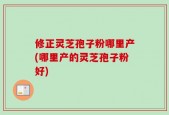 修正灵芝孢子粉哪里产(哪里产的灵芝孢子粉好)