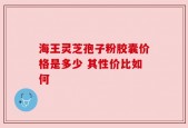 海王灵芝孢子粉胶囊价格是多少 其性价比如何