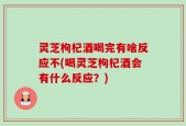 灵芝枸杞酒喝完有啥反应不(喝灵芝枸杞酒会有什么反应？)