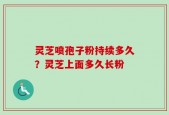 灵芝喷孢子粉持续多久？灵芝上面多久长粉