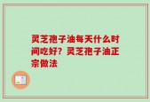 灵芝孢子油每天什么时间吃好？灵芝孢子油正宗做法