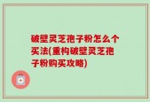 破壁灵芝孢子粉怎么个买法(重构破壁灵芝孢子粉购买攻略)