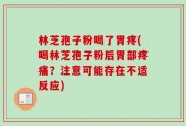 林芝孢子粉喝了胃疼(喝林芝孢子粉后胃部疼痛？注意可能存在不适反应)