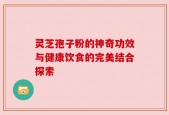 灵芝孢子粉的神奇功效与健康饮食的完美结合探索