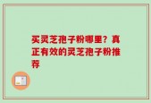 买灵芝孢子粉哪里？真正有效的灵芝孢子粉推荐
