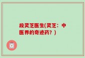 段灵芝医生(灵芝：中医界的奇迹药？)