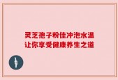 灵芝孢子粉佳冲泡水温让你享受健康养生之道