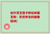 松针灵芝孢子粉松树菌芝粉：天然养生的健康秘诀)