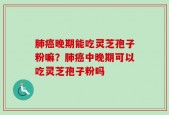 肺癌晚期能吃灵芝孢子粉嘛？肺癌中晚期可以吃灵芝孢子粉吗