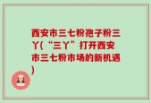 西安市三七粉孢子粉三丫(“三丫”打开西安市三七粉市场的新机遇)