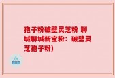 孢子粉破壁灵芝粉 聊城聊城新宝粉：破壁灵芝孢子粉)
