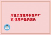 河北灵芝孢子粉生产厂家 优质产品的源头