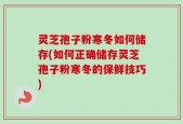 灵芝孢子粉寒冬如何储存(如何正确储存灵芝孢子粉寒冬的保鲜技巧)