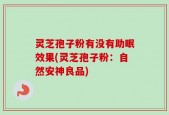 灵芝孢子粉有没有助眠效果(灵芝孢子粉：自然安神良品)