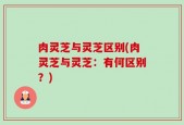 肉灵芝与灵芝区别(肉灵芝与灵芝：有何区别？)