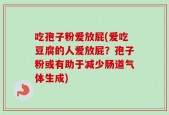 吃孢子粉爱放屁(爱吃豆腐的人爱放屁？孢子粉或有助于减少肠道气体生成)