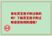 有吃灵芝孢子粉过敏的吗？了解灵芝孢子粉过敏症状和预防措施？