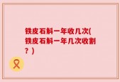 铁皮石斛一年收几次(铁皮石斛一年几次收割？)