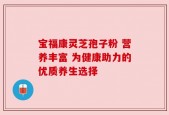 宝福康灵芝孢子粉 营养丰富 为健康助力的优质养生选择