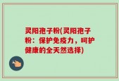 灵阳孢子粉(灵阳孢子粉：保护免疫力，呵护健康的全天然选择)