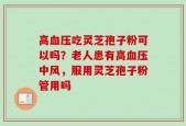高血压吃灵芝孢子粉可以吗？老人患有高血压中风，服用灵芝孢子粉管用吗