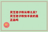 灵芝孢子粉从哪儿买？灵芝孢子粉快手卖的是正品吗