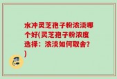 水冲灵芝孢子粉浓淡哪个好(灵芝孢子粉浓度选择：浓淡如何取舍？)