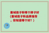 晋城孢子粉哪个牌子好(晋城孢子粉品牌推荐，你知道哪个好？)