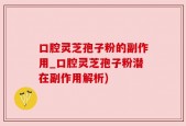 口腔灵芝孢子粉的副作用_口腔灵芝孢子粉潜在副作用解析)