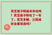 灵芝孢子粉能长年吃吗？灵芝孢子粉吃了一年了，灵芝多糖、三萜成份含量双高吗？