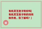 有机灵芝孢子粉好吗(有机灵芝孢子粉的功效和作用，你了解吗？)