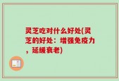 灵芝吃对什么好处(灵芝的好处：增强免疫力，延缓衰老)