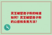 灵芝破壁孢子粉的味道如何？灵芝破壁孢子粉的口感和食用方法？