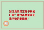 浙江龙泉灵芝孢子粉的厂家？寻找高质量灵芝孢子粉的制造商？