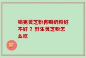 喝完灵芝粉再喝奶粉好不好 ？野生灵芝粉怎么吃