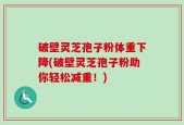 破壁灵芝孢子粉体重下降(破壁灵芝孢子粉助你轻松减重！)