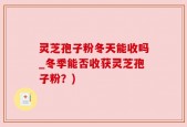 灵芝孢子粉冬天能收吗_冬季能否收获灵芝孢子粉？)