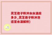 灵芝孢子粉冲水水温应多少_灵芝孢子粉冲泡适宜水温解析)