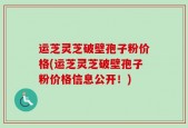 运芝灵芝破壁孢子粉价格(运芝灵芝破壁孢子粉价格信息公开！)