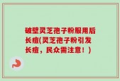 破壁灵芝孢子粉服用后长痘(灵芝孢子粉引发长痘，民众需注意！)