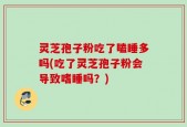 灵芝孢子粉吃了瞌睡多吗(吃了灵芝孢子粉会导致嗜睡吗？)