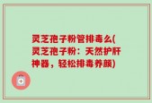 灵芝孢子粉管排毒么(灵芝孢子粉：天然护肝神器，轻松排毒养颜)
