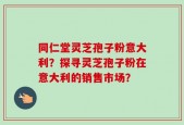 同仁堂灵芝孢子粉意大利？探寻灵芝孢子粉在意大利的销售市场？