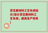 灵芝原材料工艺车间设计(设计灵芝原材料工艺车间，提高生产效率)