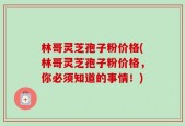 林哥灵芝孢子粉价格(林哥灵芝孢子粉价格，你必须知道的事情！)
