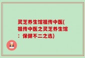 灵芝养生馆祖传中医(祖传中医之灵芝养生馆：保健不二之选)