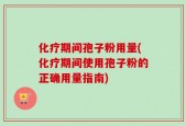 化疗期间孢子粉用量(化疗期间使用孢子粉的正确用量指南)