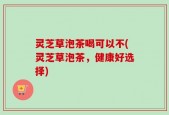 灵芝草泡茶喝可以不(灵芝草泡茶，健康好选择)
