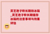 灵芝孢子粉长期放冰箱_灵芝孢子粉长期储存冰箱的注意事项与效果评估