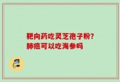 靶向药吃灵芝孢子粉？肺癌可以吃海参吗